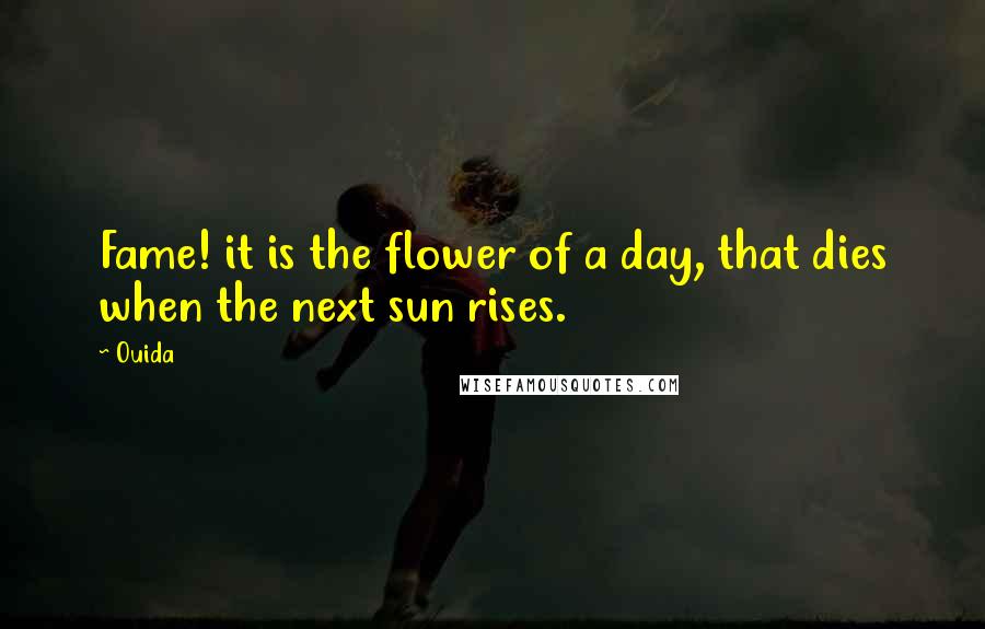 Ouida Quotes: Fame! it is the flower of a day, that dies when the next sun rises.