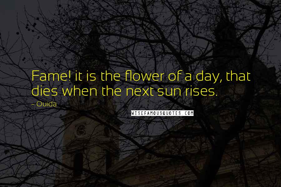 Ouida Quotes: Fame! it is the flower of a day, that dies when the next sun rises.