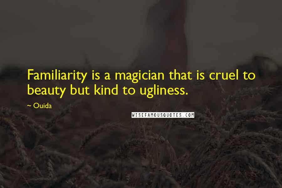 Ouida Quotes: Familiarity is a magician that is cruel to beauty but kind to ugliness.