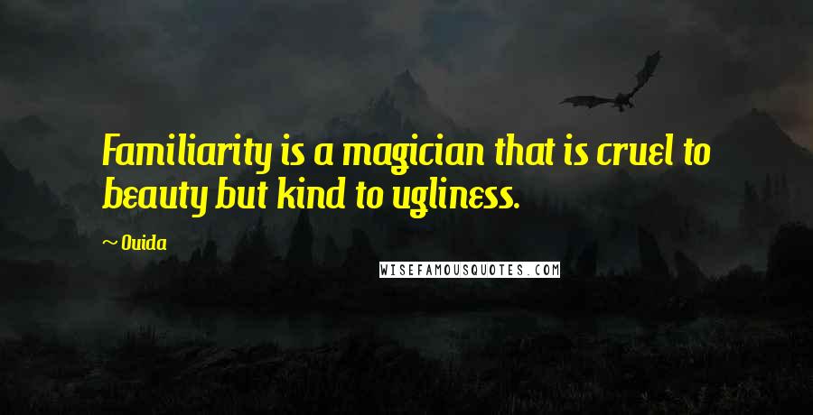 Ouida Quotes: Familiarity is a magician that is cruel to beauty but kind to ugliness.