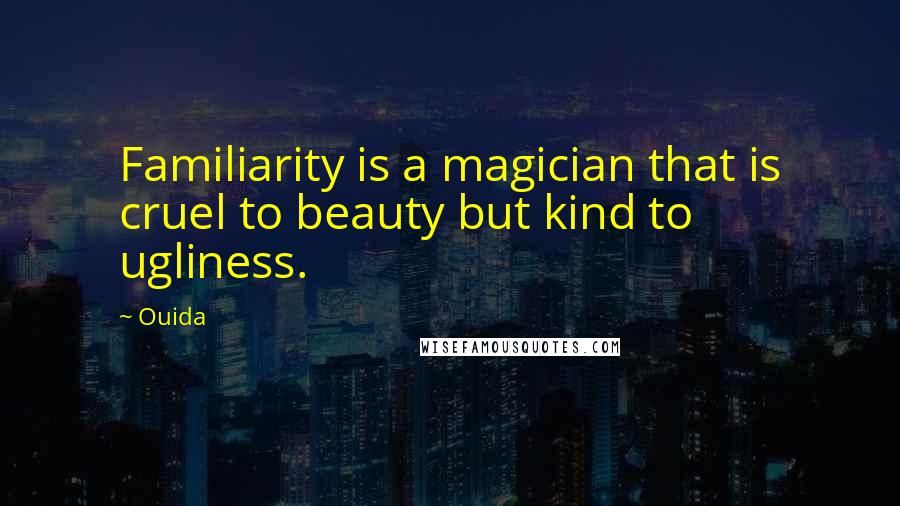 Ouida Quotes: Familiarity is a magician that is cruel to beauty but kind to ugliness.