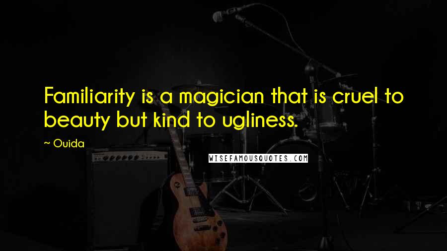 Ouida Quotes: Familiarity is a magician that is cruel to beauty but kind to ugliness.