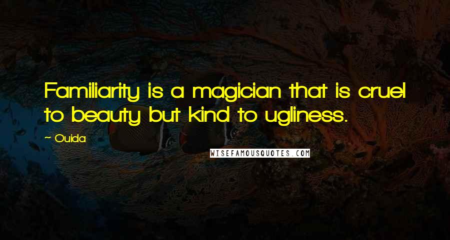 Ouida Quotes: Familiarity is a magician that is cruel to beauty but kind to ugliness.