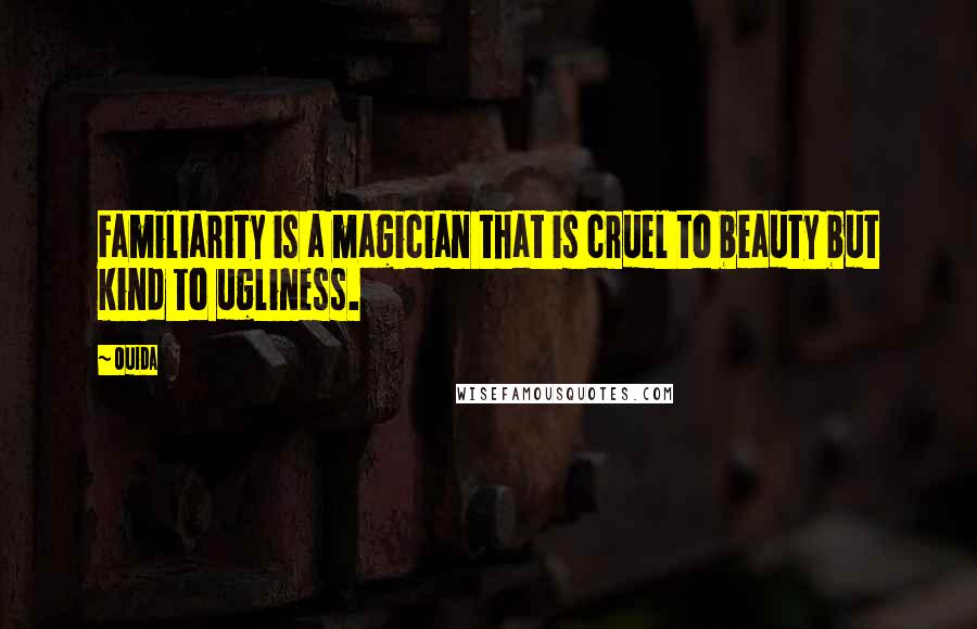 Ouida Quotes: Familiarity is a magician that is cruel to beauty but kind to ugliness.