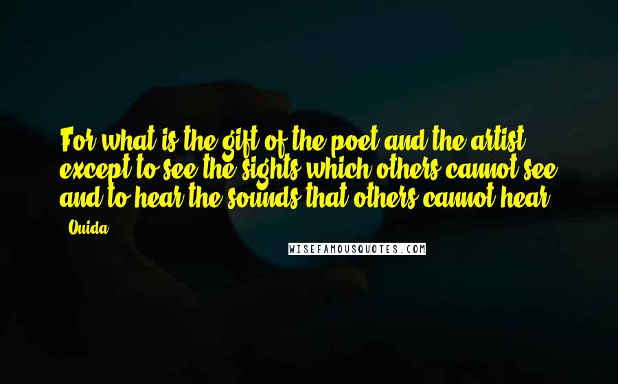 Ouida Quotes: For what is the gift of the poet and the artist except to see the sights which others cannot see and to hear the sounds that others cannot hear?