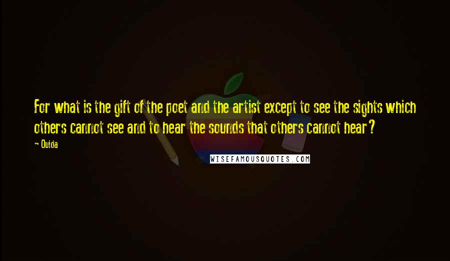 Ouida Quotes: For what is the gift of the poet and the artist except to see the sights which others cannot see and to hear the sounds that others cannot hear?