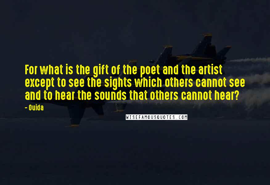 Ouida Quotes: For what is the gift of the poet and the artist except to see the sights which others cannot see and to hear the sounds that others cannot hear?