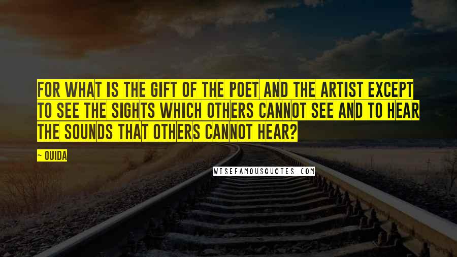 Ouida Quotes: For what is the gift of the poet and the artist except to see the sights which others cannot see and to hear the sounds that others cannot hear?