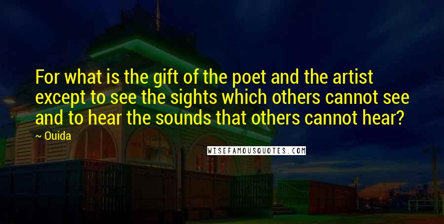 Ouida Quotes: For what is the gift of the poet and the artist except to see the sights which others cannot see and to hear the sounds that others cannot hear?