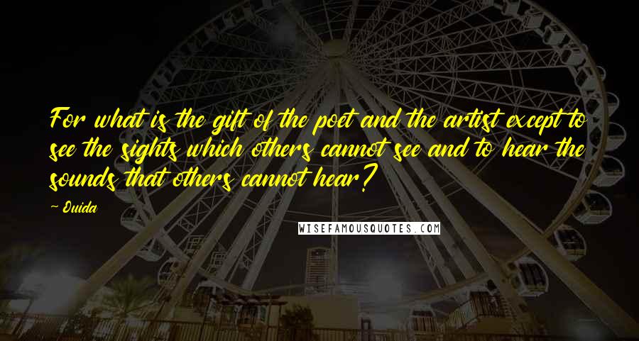 Ouida Quotes: For what is the gift of the poet and the artist except to see the sights which others cannot see and to hear the sounds that others cannot hear?