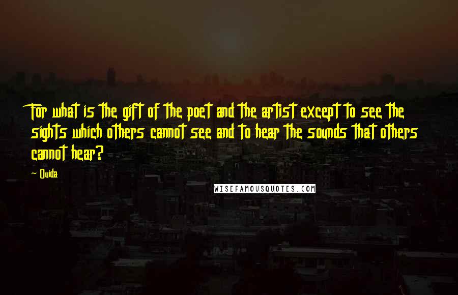 Ouida Quotes: For what is the gift of the poet and the artist except to see the sights which others cannot see and to hear the sounds that others cannot hear?