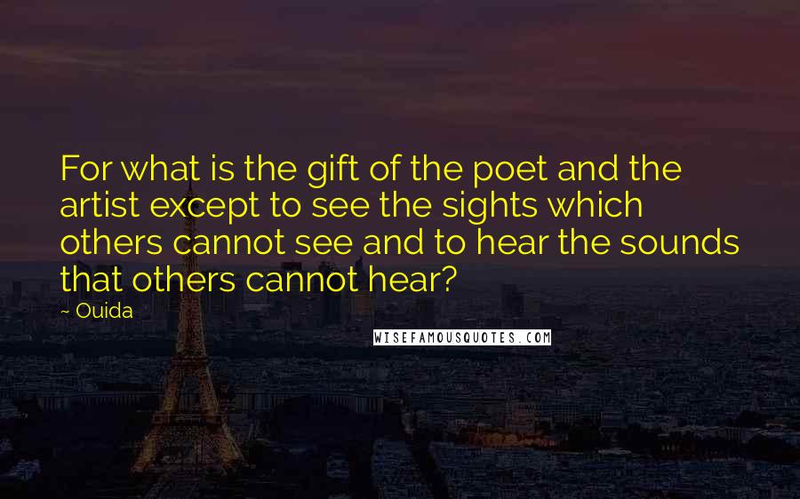 Ouida Quotes: For what is the gift of the poet and the artist except to see the sights which others cannot see and to hear the sounds that others cannot hear?