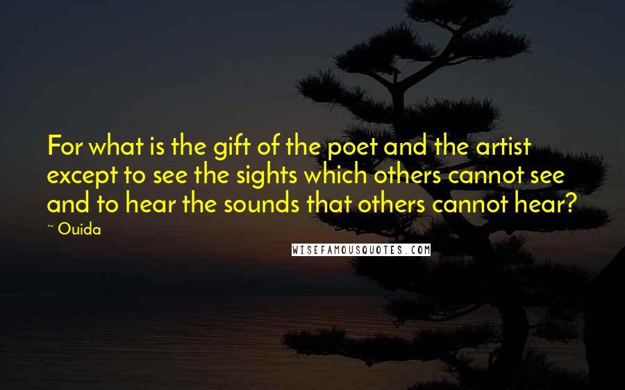Ouida Quotes: For what is the gift of the poet and the artist except to see the sights which others cannot see and to hear the sounds that others cannot hear?
