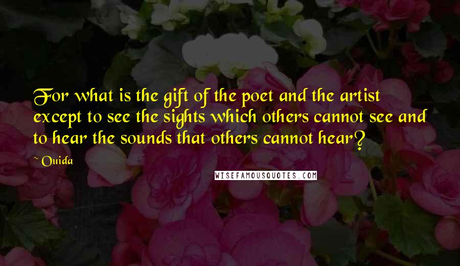 Ouida Quotes: For what is the gift of the poet and the artist except to see the sights which others cannot see and to hear the sounds that others cannot hear?