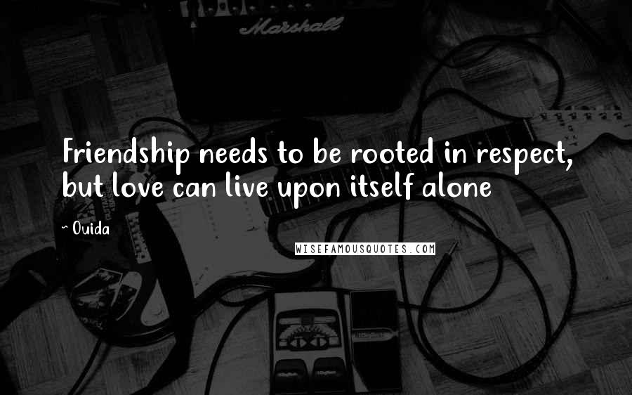 Ouida Quotes: Friendship needs to be rooted in respect, but love can live upon itself alone