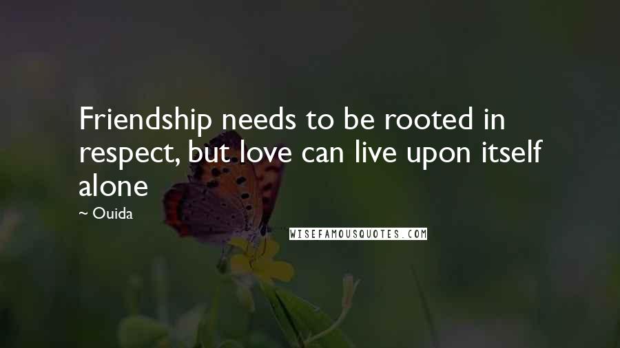 Ouida Quotes: Friendship needs to be rooted in respect, but love can live upon itself alone