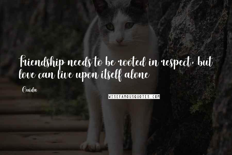 Ouida Quotes: Friendship needs to be rooted in respect, but love can live upon itself alone