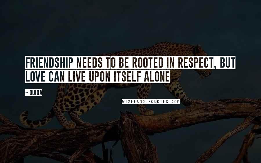 Ouida Quotes: Friendship needs to be rooted in respect, but love can live upon itself alone