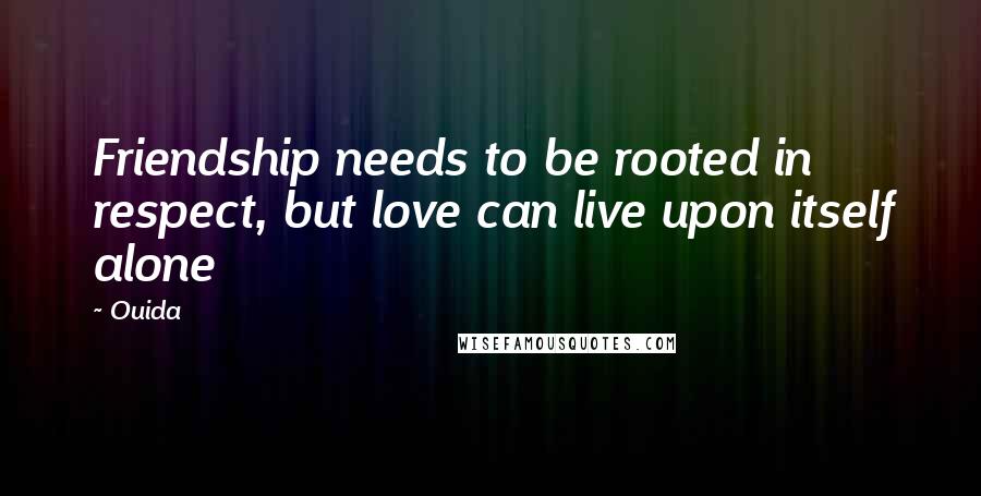 Ouida Quotes: Friendship needs to be rooted in respect, but love can live upon itself alone