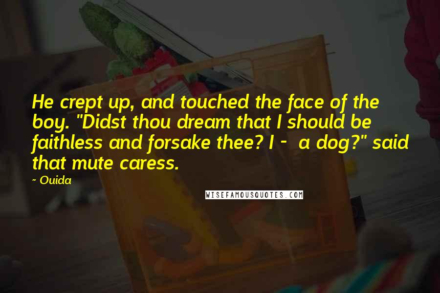 Ouida Quotes: He crept up, and touched the face of the boy. "Didst thou dream that I should be faithless and forsake thee? I -  a dog?" said that mute caress.