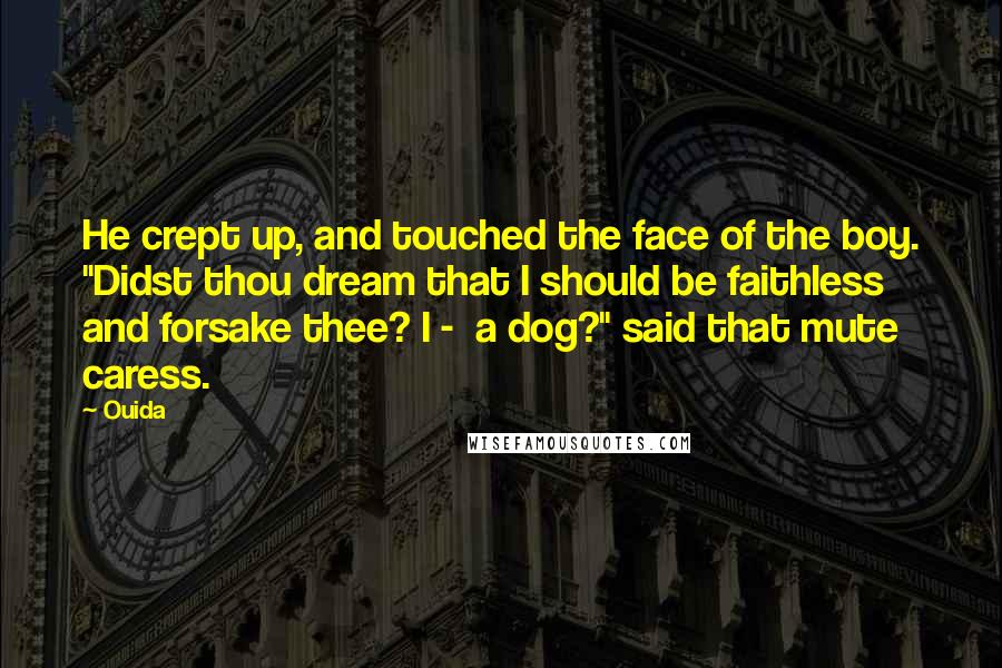 Ouida Quotes: He crept up, and touched the face of the boy. "Didst thou dream that I should be faithless and forsake thee? I -  a dog?" said that mute caress.