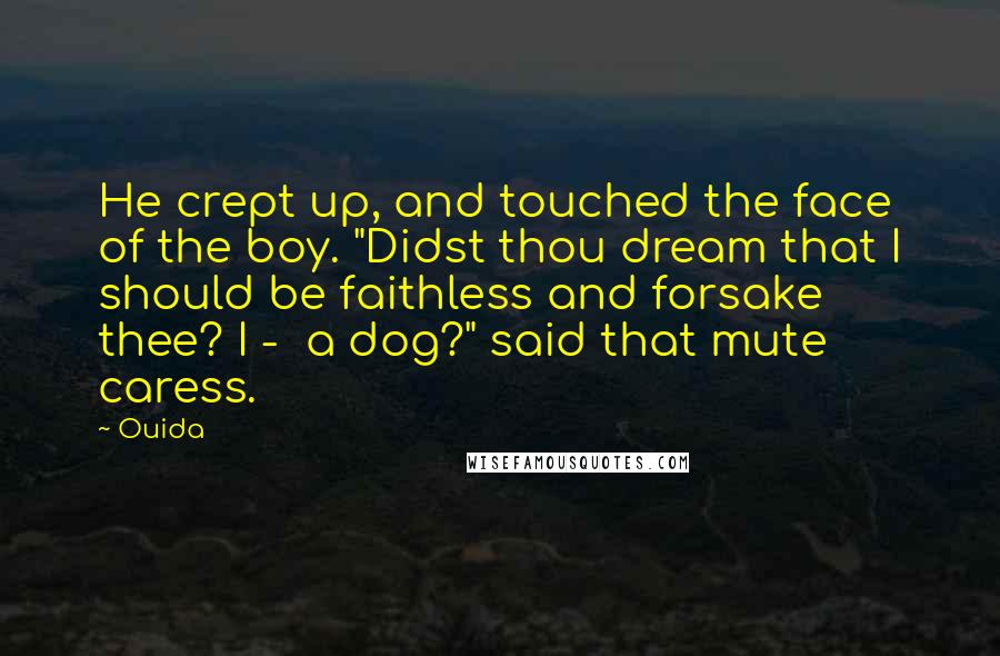 Ouida Quotes: He crept up, and touched the face of the boy. "Didst thou dream that I should be faithless and forsake thee? I -  a dog?" said that mute caress.