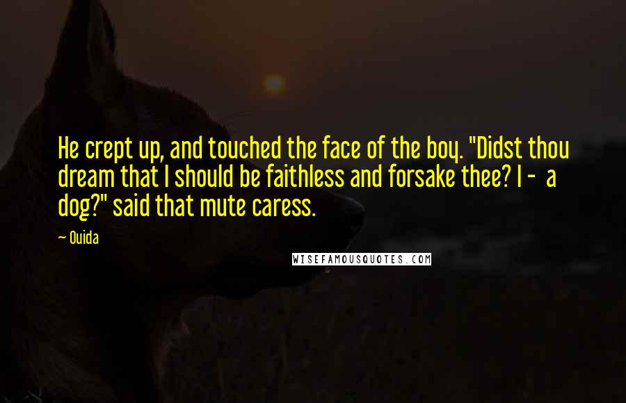 Ouida Quotes: He crept up, and touched the face of the boy. "Didst thou dream that I should be faithless and forsake thee? I -  a dog?" said that mute caress.