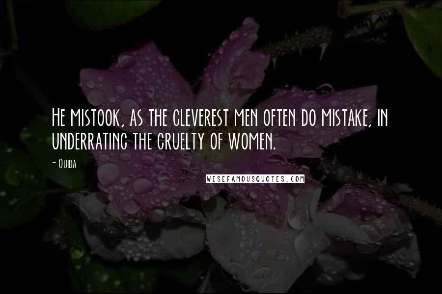 Ouida Quotes: He mistook, as the cleverest men often do mistake, in underrating the cruelty of women.