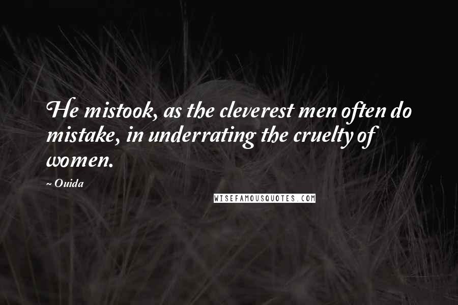 Ouida Quotes: He mistook, as the cleverest men often do mistake, in underrating the cruelty of women.