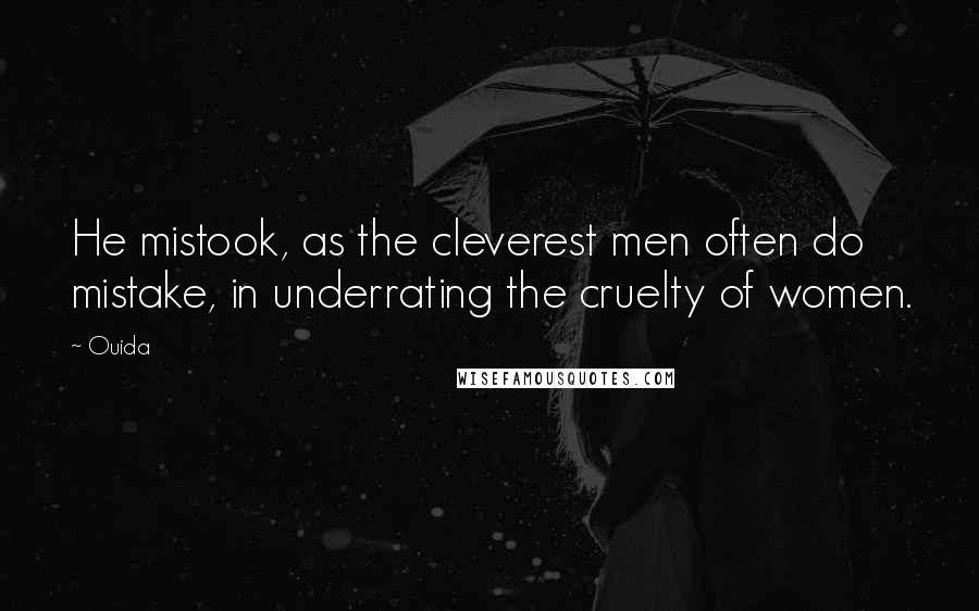 Ouida Quotes: He mistook, as the cleverest men often do mistake, in underrating the cruelty of women.