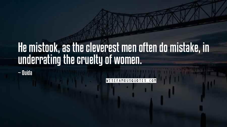 Ouida Quotes: He mistook, as the cleverest men often do mistake, in underrating the cruelty of women.