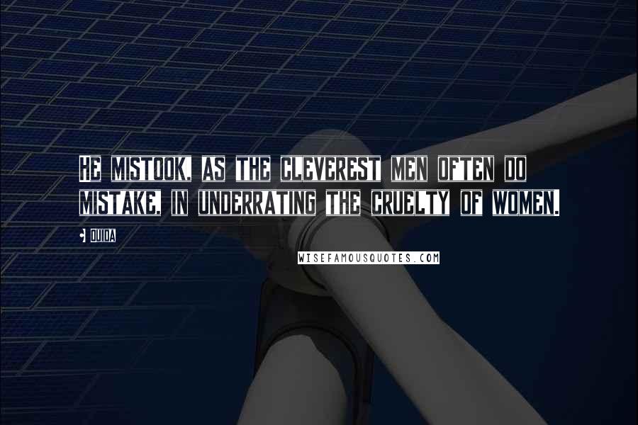 Ouida Quotes: He mistook, as the cleverest men often do mistake, in underrating the cruelty of women.