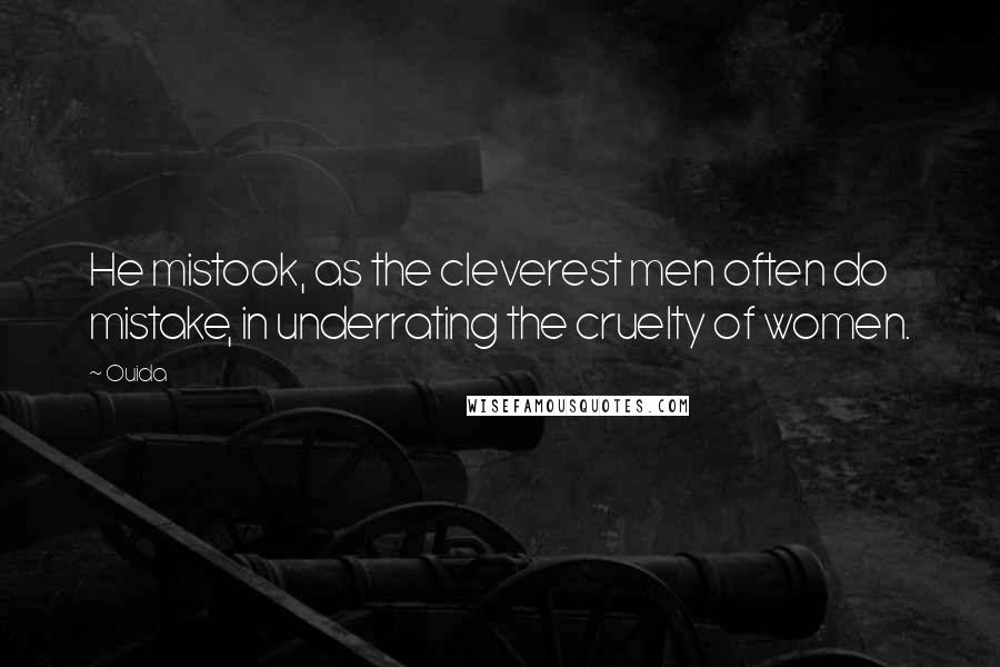 Ouida Quotes: He mistook, as the cleverest men often do mistake, in underrating the cruelty of women.