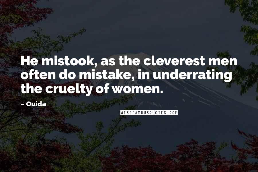 Ouida Quotes: He mistook, as the cleverest men often do mistake, in underrating the cruelty of women.