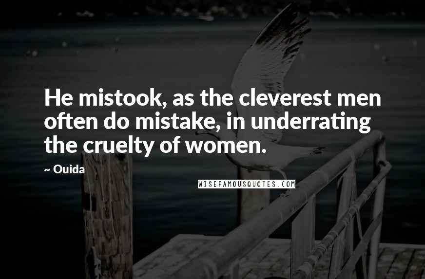 Ouida Quotes: He mistook, as the cleverest men often do mistake, in underrating the cruelty of women.