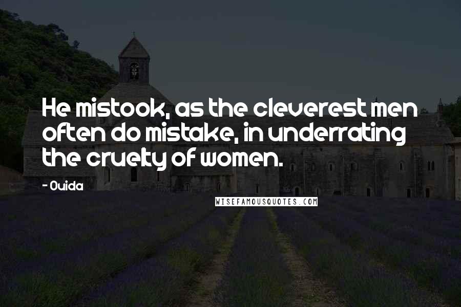 Ouida Quotes: He mistook, as the cleverest men often do mistake, in underrating the cruelty of women.