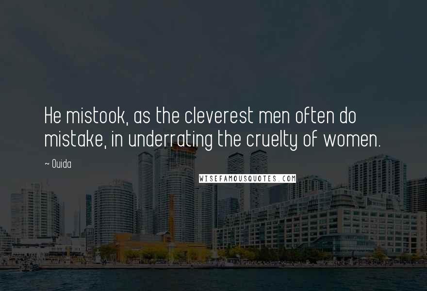 Ouida Quotes: He mistook, as the cleverest men often do mistake, in underrating the cruelty of women.