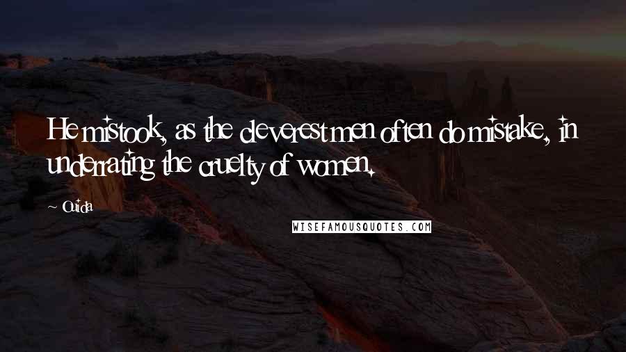 Ouida Quotes: He mistook, as the cleverest men often do mistake, in underrating the cruelty of women.