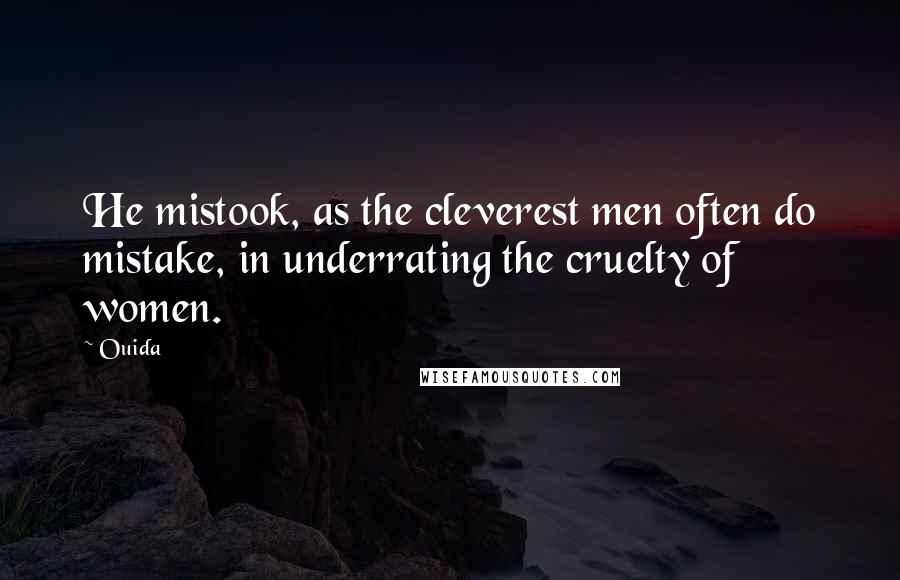 Ouida Quotes: He mistook, as the cleverest men often do mistake, in underrating the cruelty of women.