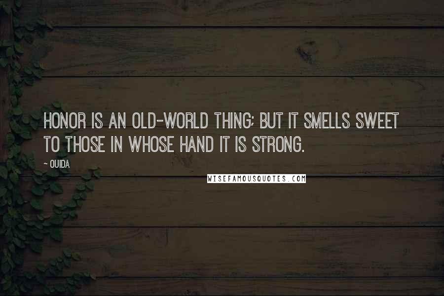 Ouida Quotes: Honor is an old-world thing; but it smells sweet to those in whose hand it is strong.