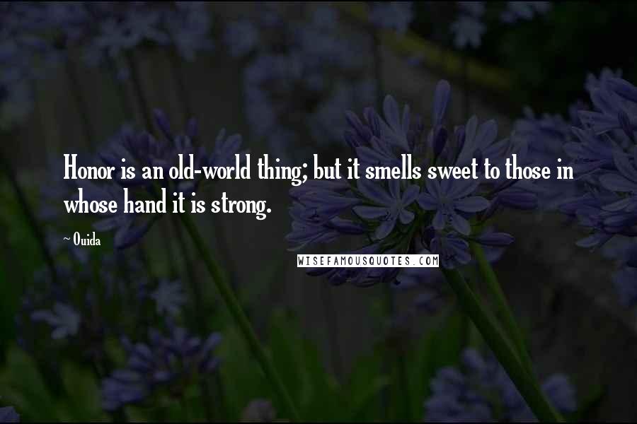 Ouida Quotes: Honor is an old-world thing; but it smells sweet to those in whose hand it is strong.