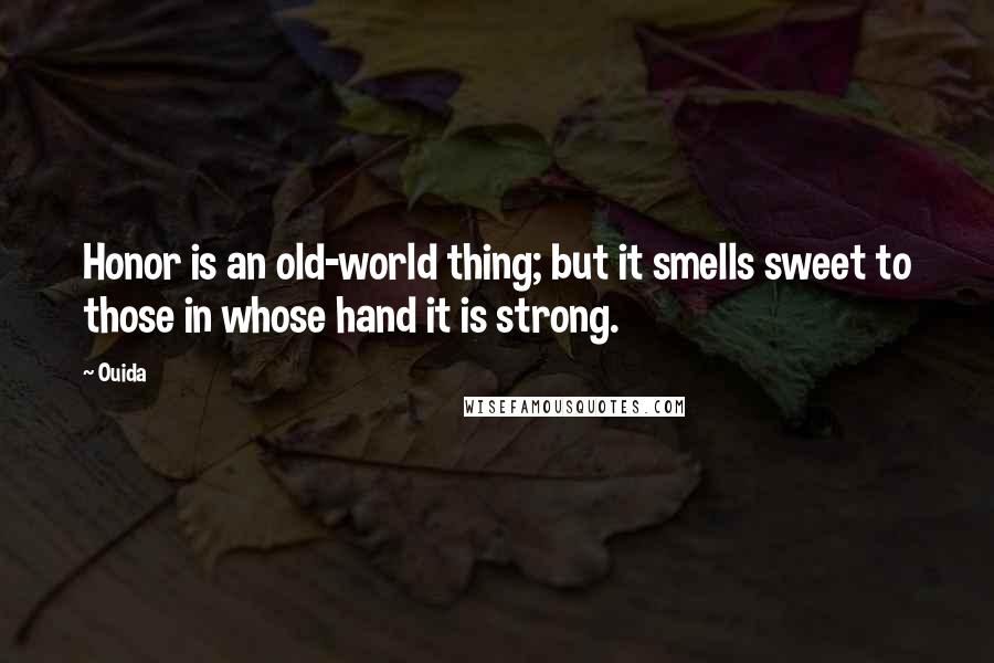 Ouida Quotes: Honor is an old-world thing; but it smells sweet to those in whose hand it is strong.