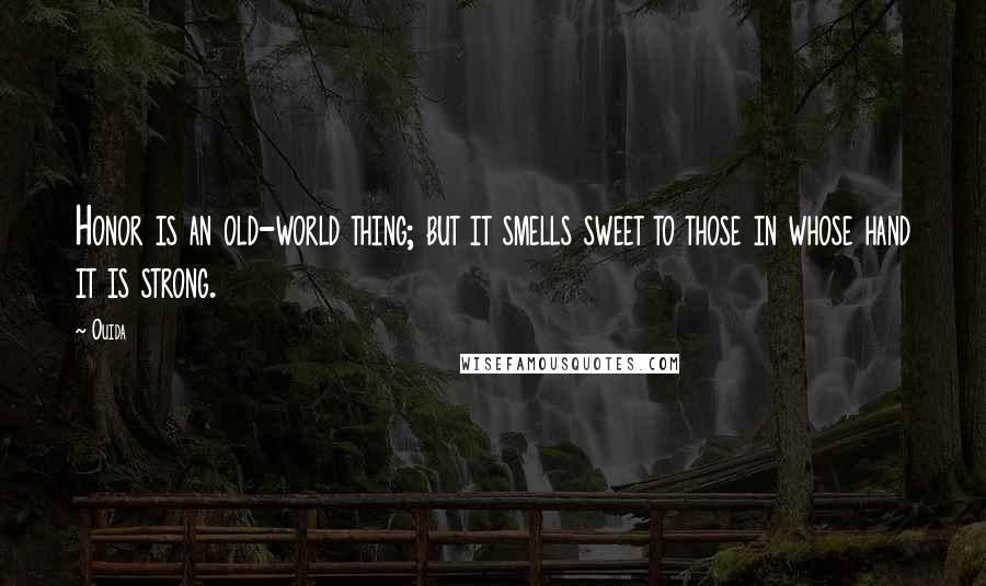 Ouida Quotes: Honor is an old-world thing; but it smells sweet to those in whose hand it is strong.