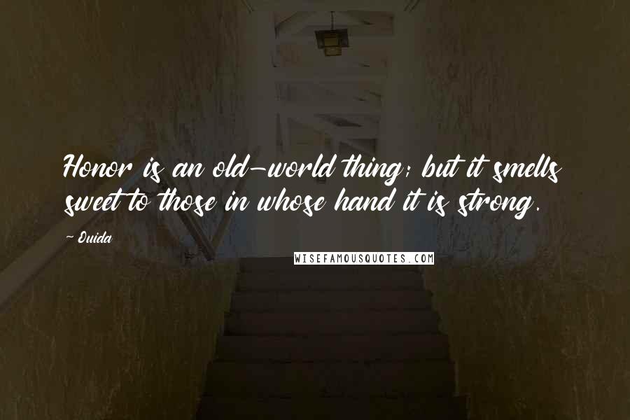 Ouida Quotes: Honor is an old-world thing; but it smells sweet to those in whose hand it is strong.