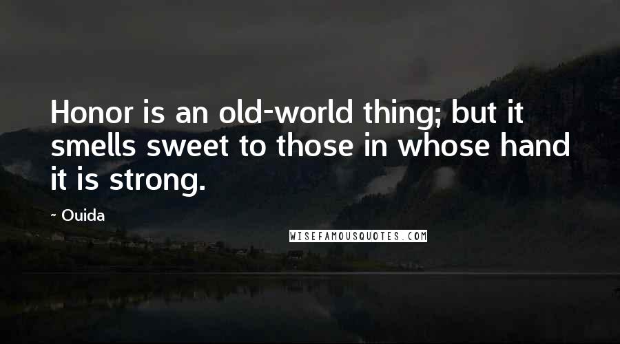 Ouida Quotes: Honor is an old-world thing; but it smells sweet to those in whose hand it is strong.