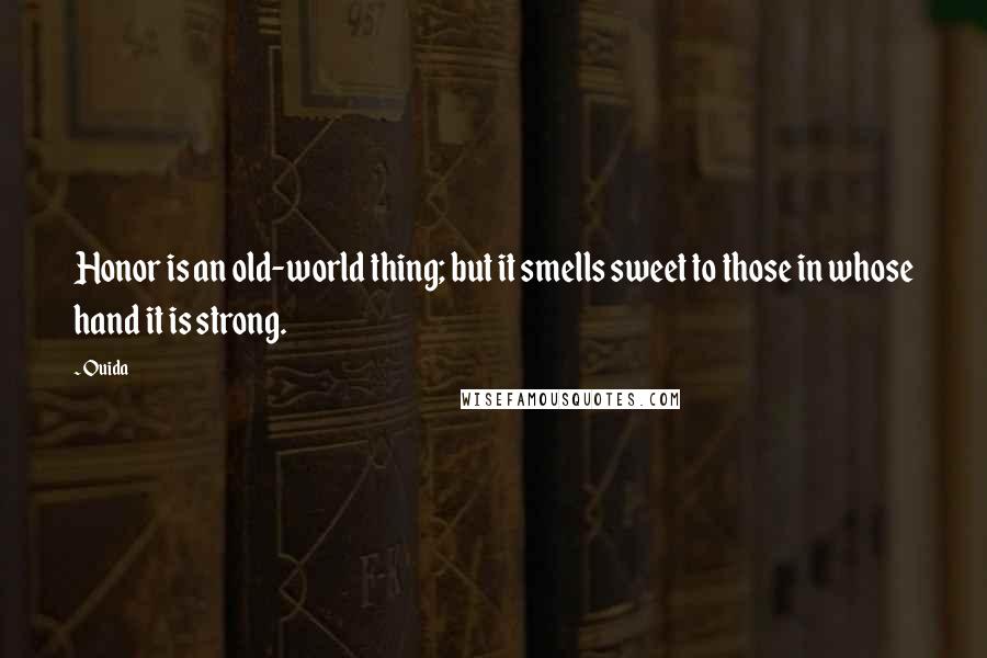 Ouida Quotes: Honor is an old-world thing; but it smells sweet to those in whose hand it is strong.