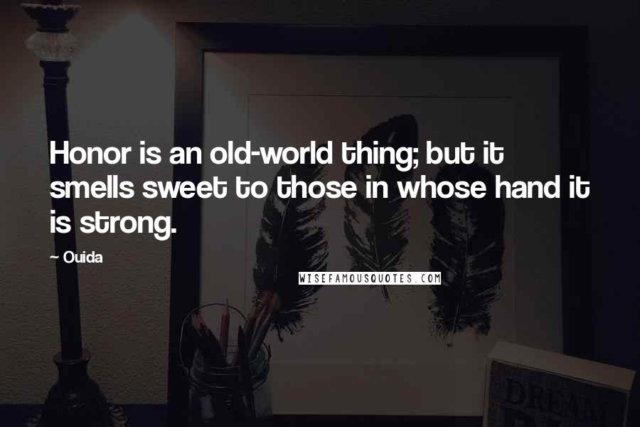 Ouida Quotes: Honor is an old-world thing; but it smells sweet to those in whose hand it is strong.