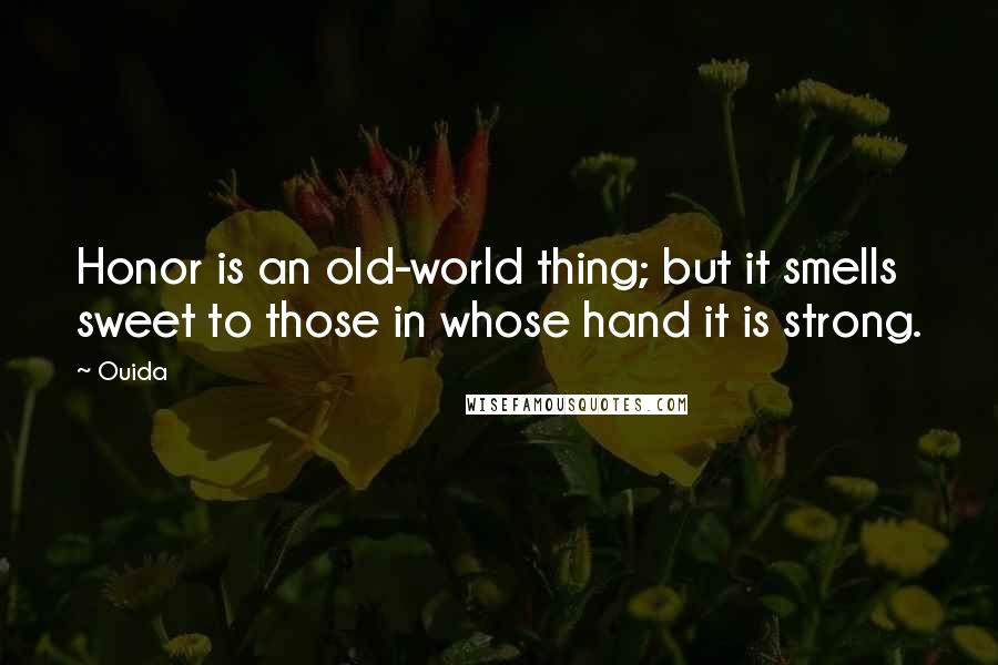 Ouida Quotes: Honor is an old-world thing; but it smells sweet to those in whose hand it is strong.