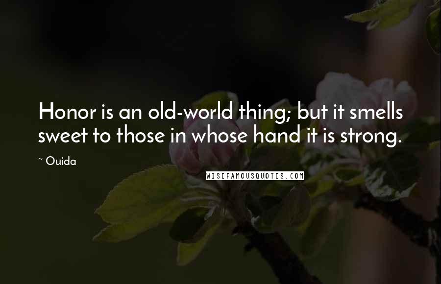 Ouida Quotes: Honor is an old-world thing; but it smells sweet to those in whose hand it is strong.