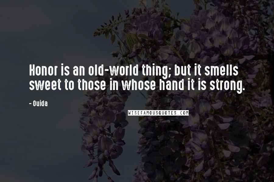 Ouida Quotes: Honor is an old-world thing; but it smells sweet to those in whose hand it is strong.